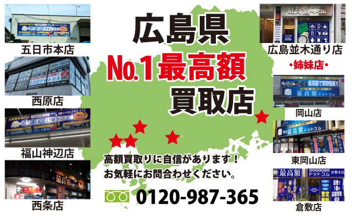 広島県№1高額買取店 五日市店 広島並木通り店 西原店 福山神辺店 西条ゆめタウン前店 ・姉妹店・ 岡山店 東岡山店 他店よりも1円でも高く買取します!買取価格に自信があります!お気軽にお問合わせ下さい