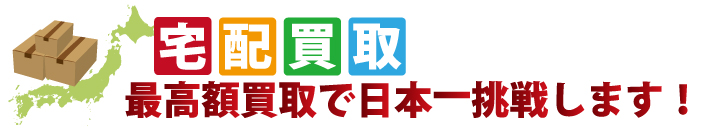 宅配買取もお任せください！最高額買取で日本一挑戦します！