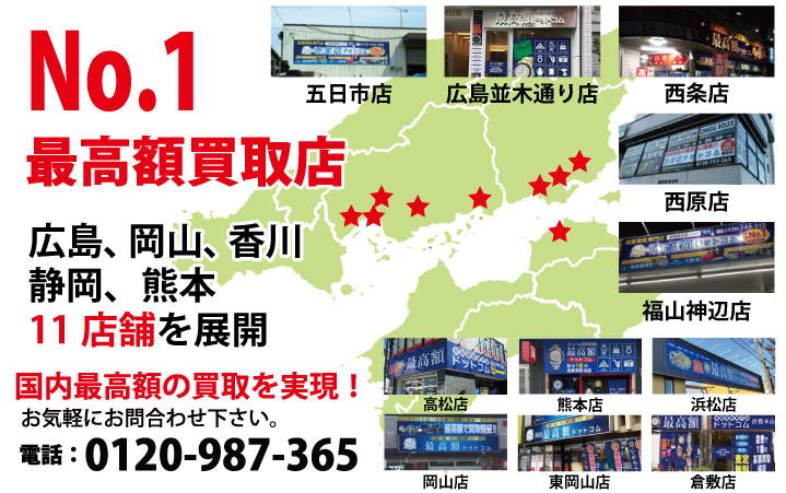 広島県№1高額買取店 五日市店 広島並木通り店 西原店 福山神辺店 西条ゆめタウン前店 ・姉妹店・ 岡山店 東岡山店 他店よりも1円でも高く買取します!買取価格に自信があります!お気軽にお問合わせ下さい